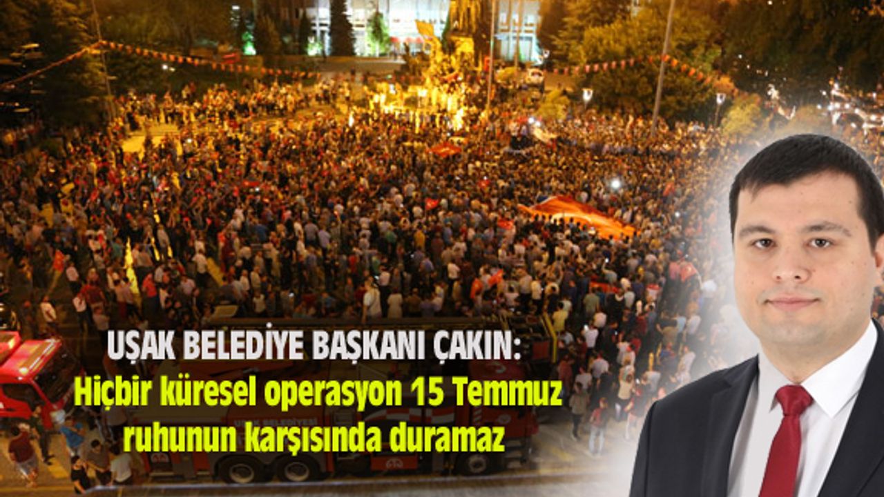Mehmet Çakın: Hiçbir küresel operasyon 15 Temmuz ruhunun karşısında duramaz