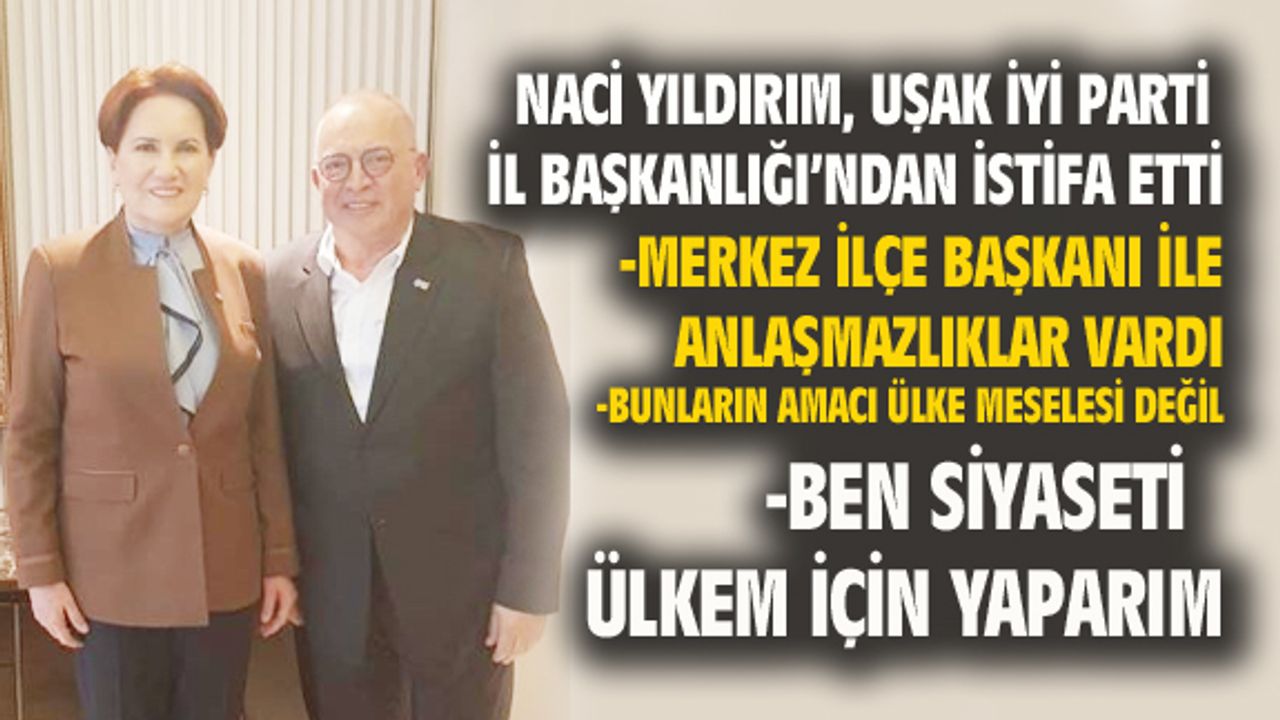 İYİ Parti Uşak İl Başkanı Naci Yıldırım istifa etti
