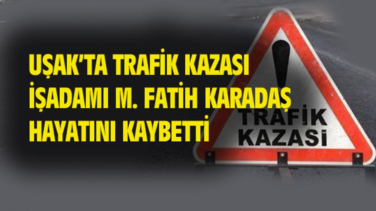 Uşak'ta işadamı Fatih Karadaş trafik kazasında hayatını kaybetti