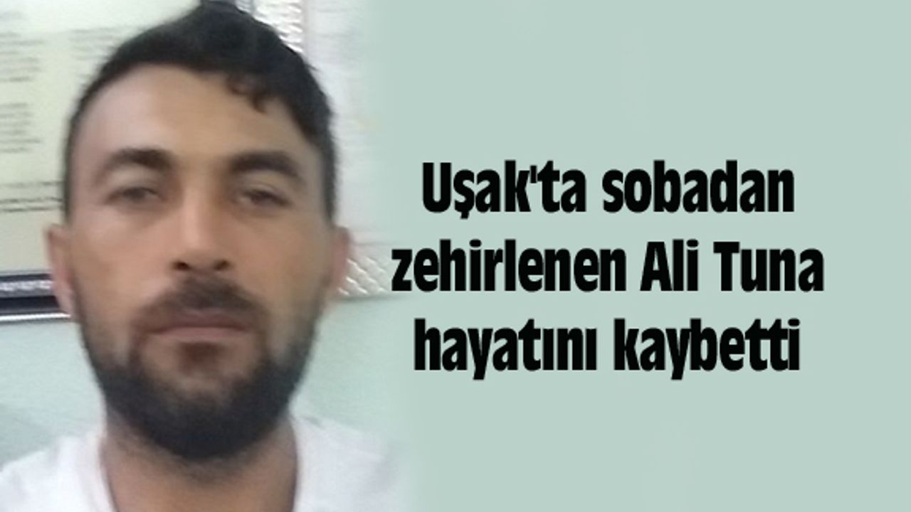 Uşak'ta sobadan zehirlenen Ali Tuna hayatını kaybetti