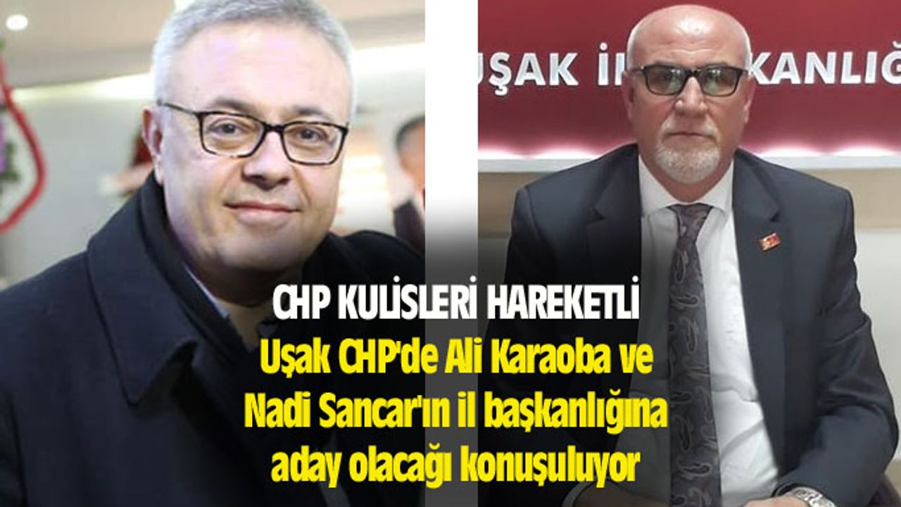 Uşak CHP'de Ali Karaoba ve Nadi Sancar'ın il başkanlığına aday olacağı konuşuluyor