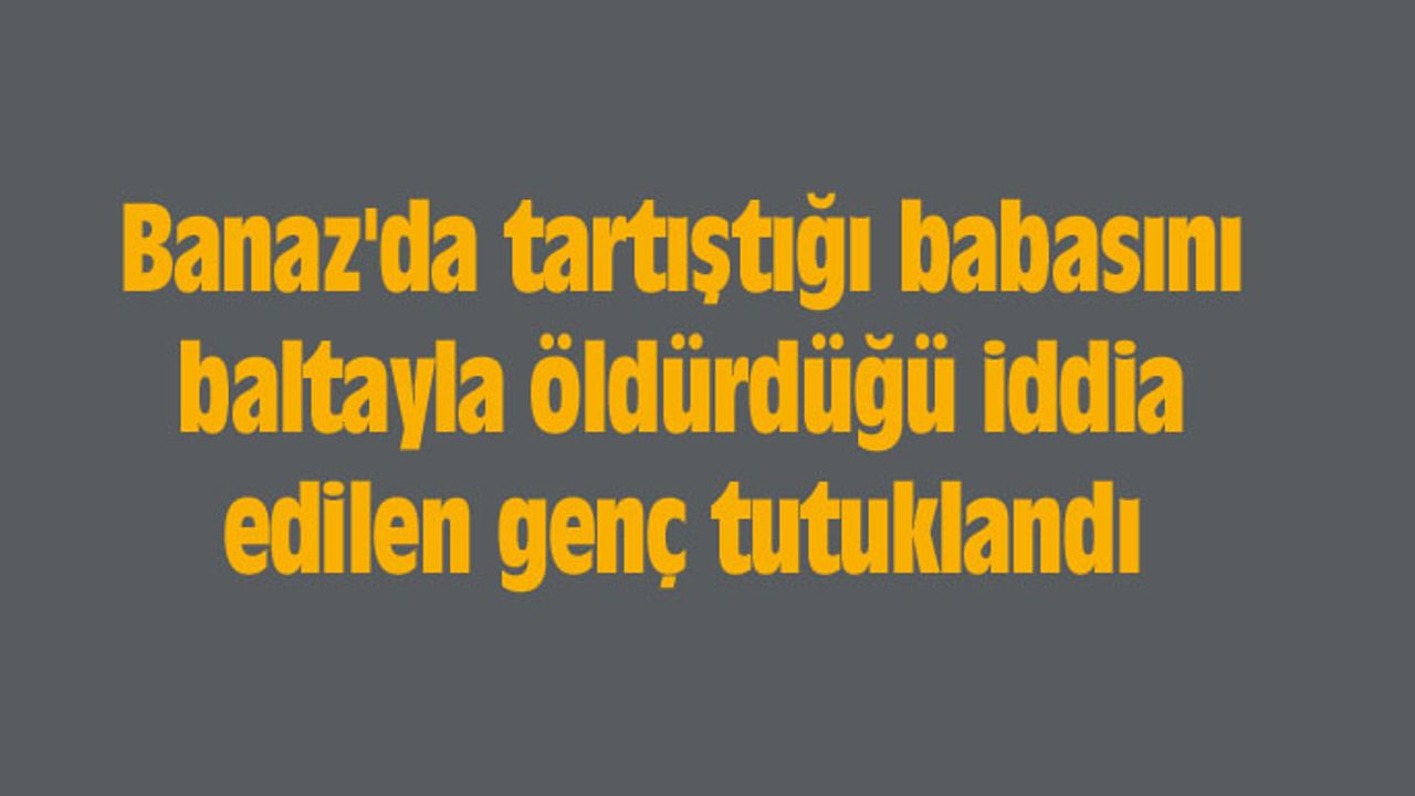 Banaz'da tartıştığı babasını baltayla öldürdüğü iddia edilen genç tutuklandı