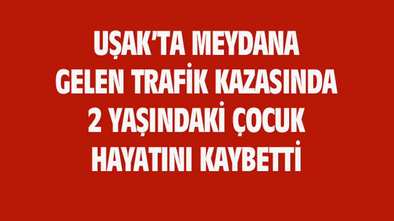 Uşak'taki trafik kazasında 2 yaşındaki çocuk hayatını kaybetti