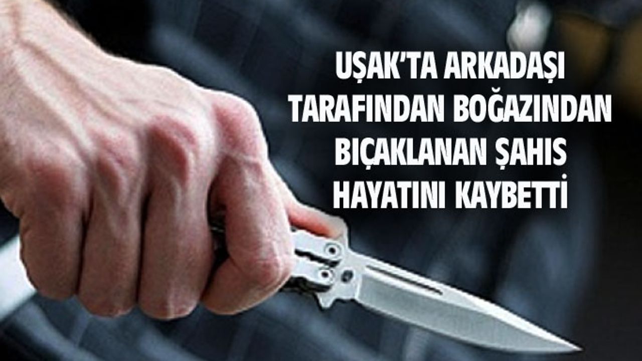 Uşak'ta arkadaşı tarafından boğazından bıçaklanan Alaattin Gündüz hayatını kaybetti