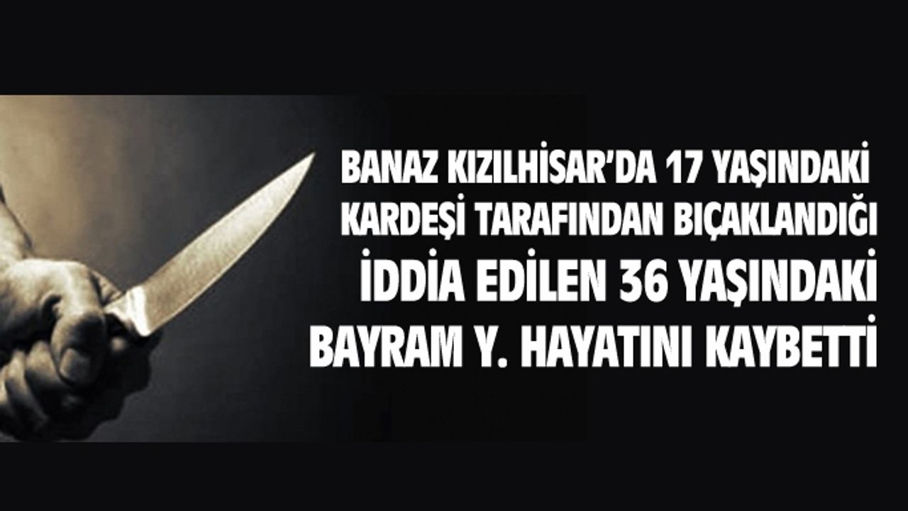 Uşak'ta kardeşi tarafından bıçaklanan 36 yaşındaki Bayram Y. hayatını kaybetti