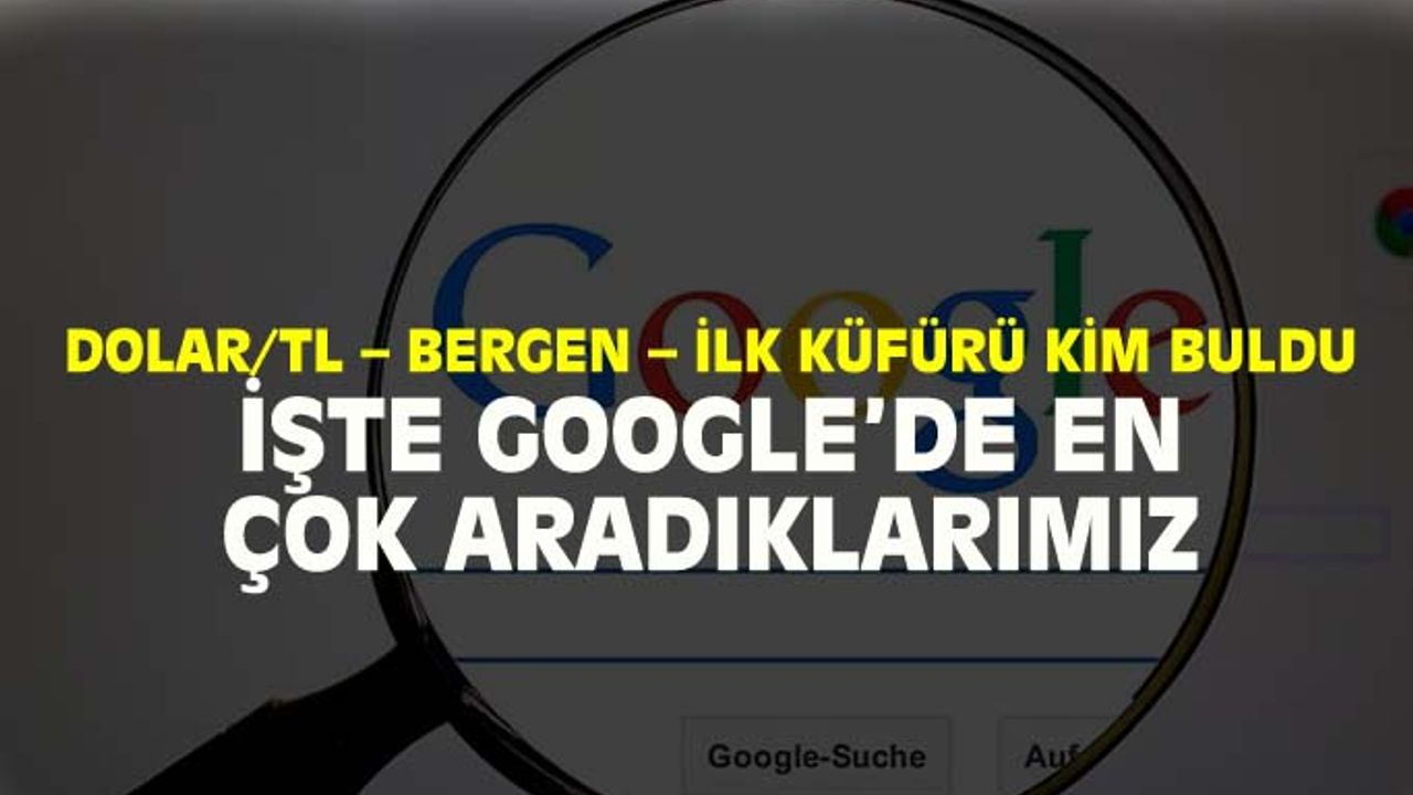 Google'de dolar/TL kuruna çok bakıyoruz, Bergen'i merak ediyor ve hala ilk küfürü kimin bulduğunu soruyoruz