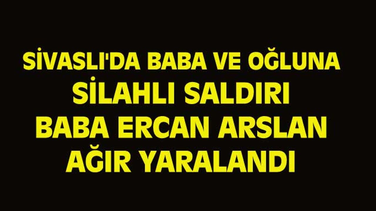 Sivaslı'da baba ve oğluna silahlı saldırı, Ercan Arslan ağır yaralandı!
