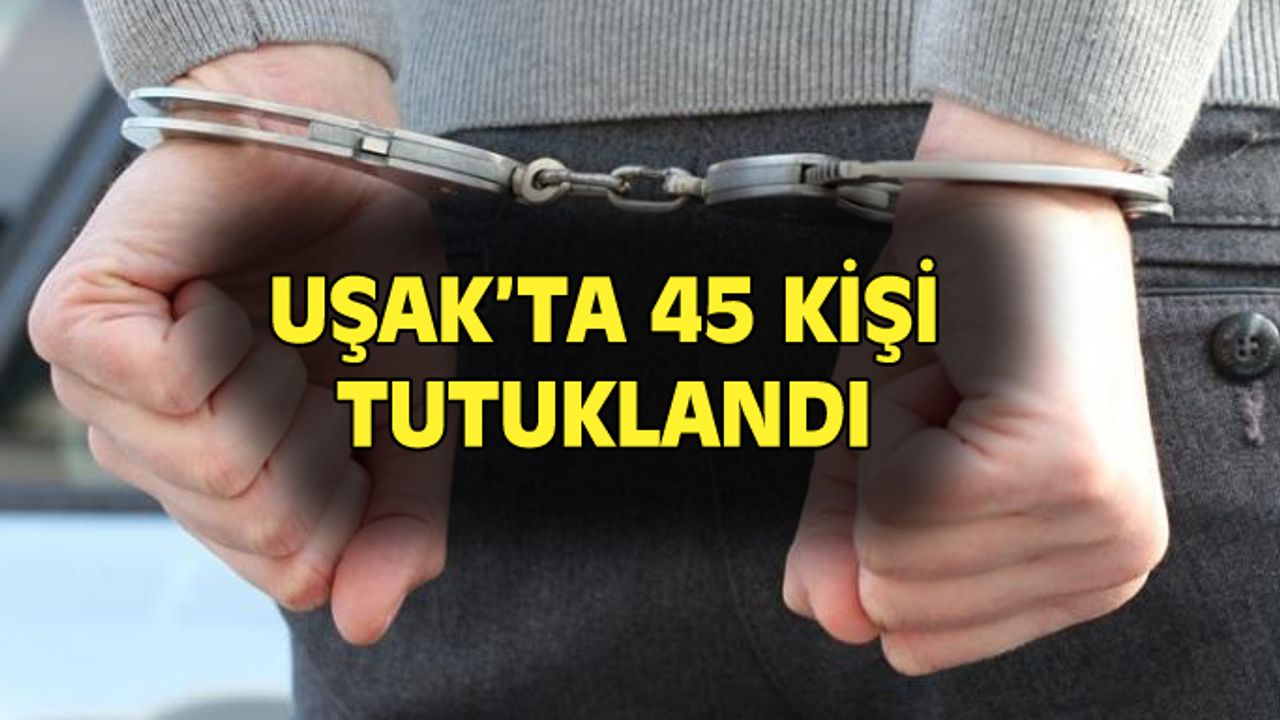 Uşak'ta 45 kişi tutuklanarak cezaevine kondu