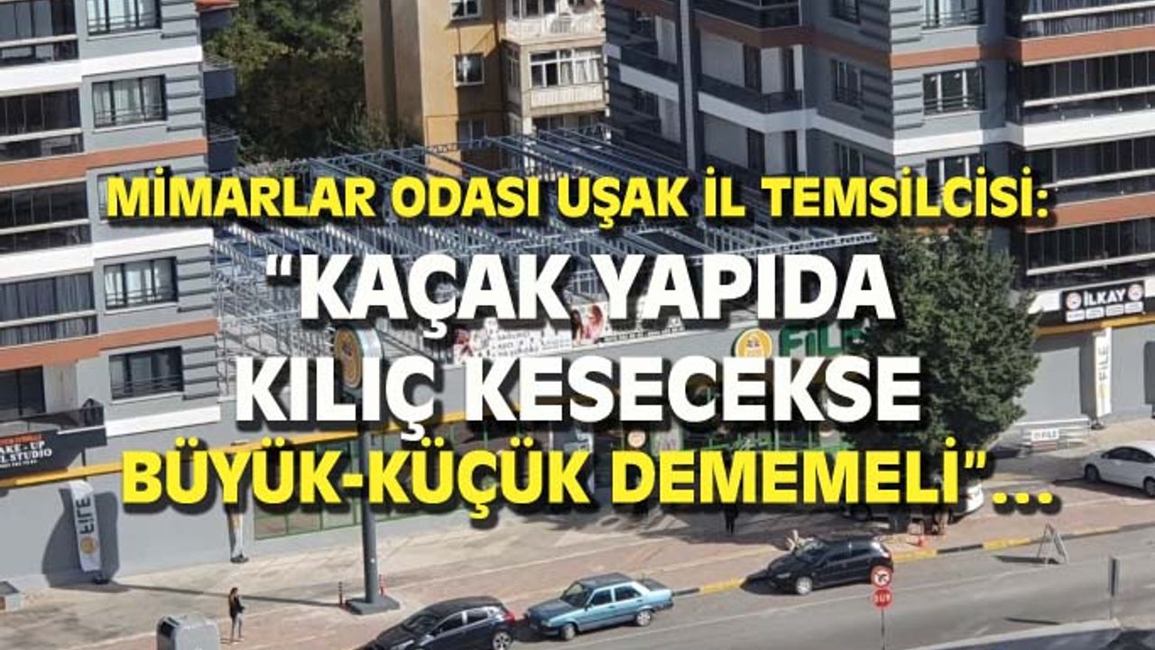 "Uşak'taki kaçak yapılarda kılıç kesecekse büyük-küçük demeden herkesi kesmeli"...