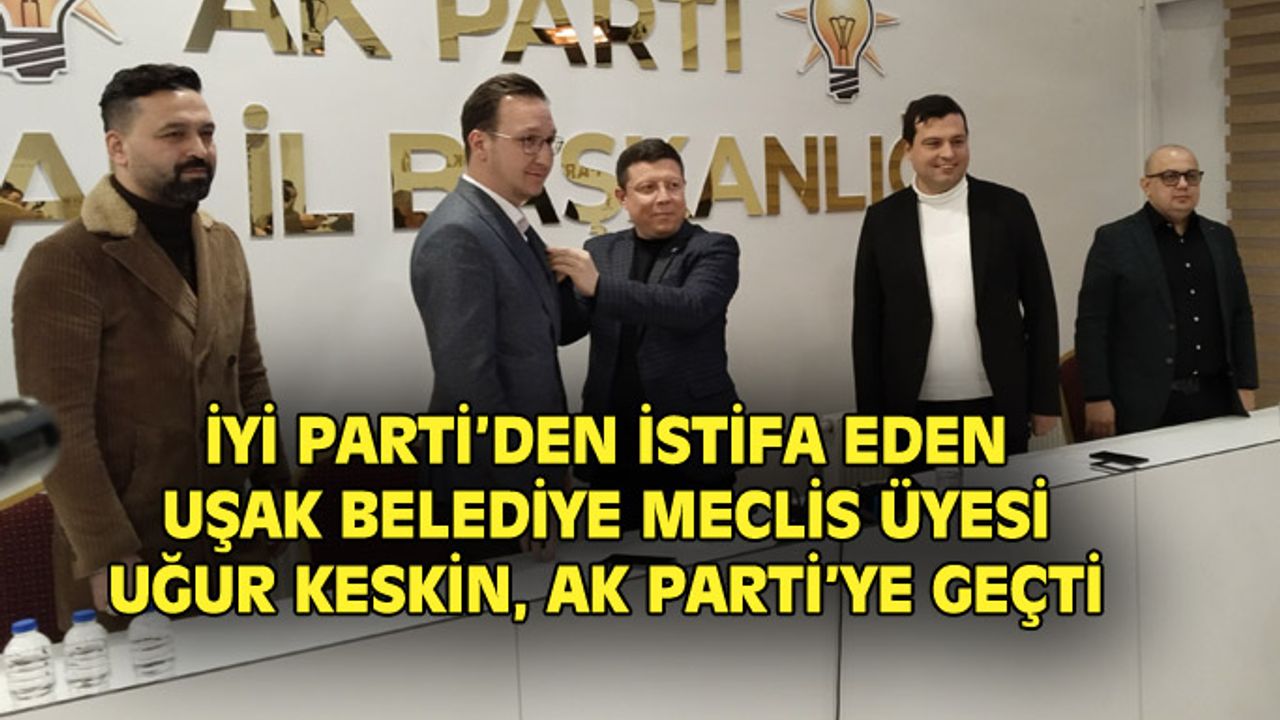 İYİ Parti'den istifa eden Uşak Belediye Meclis Üyesi Uğur Keskin AK Parti'ye geçti