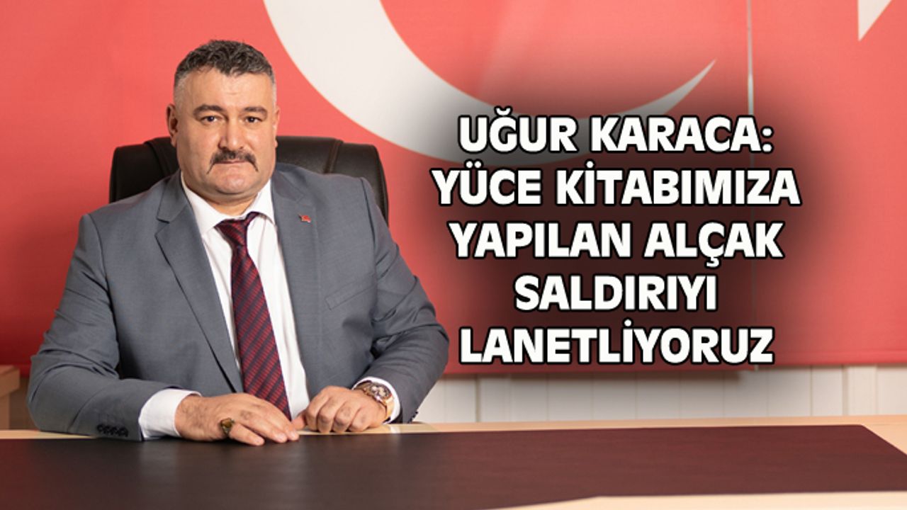 Uğur Karaca: Kutsal kitabımıza yapılan alçak saldırıyı lanetliyoruz