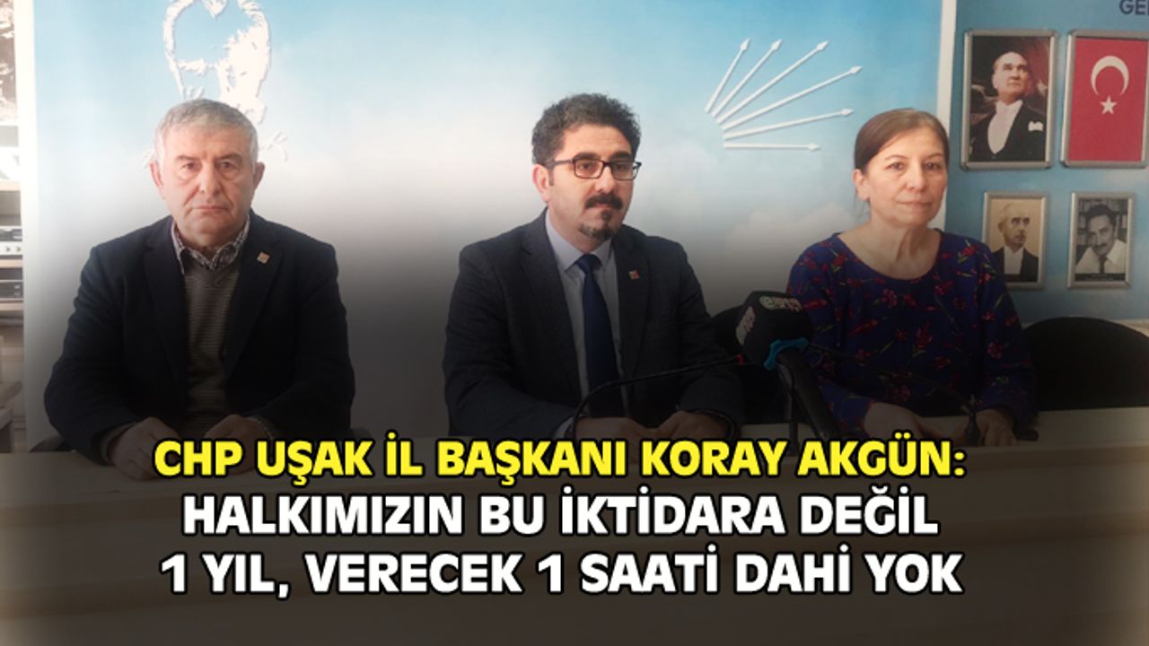 CHP Uşak İl Başkanı Akgün: Halkın bu iktidara verecek değil 1 yılı 1 saati dahi kalmadı