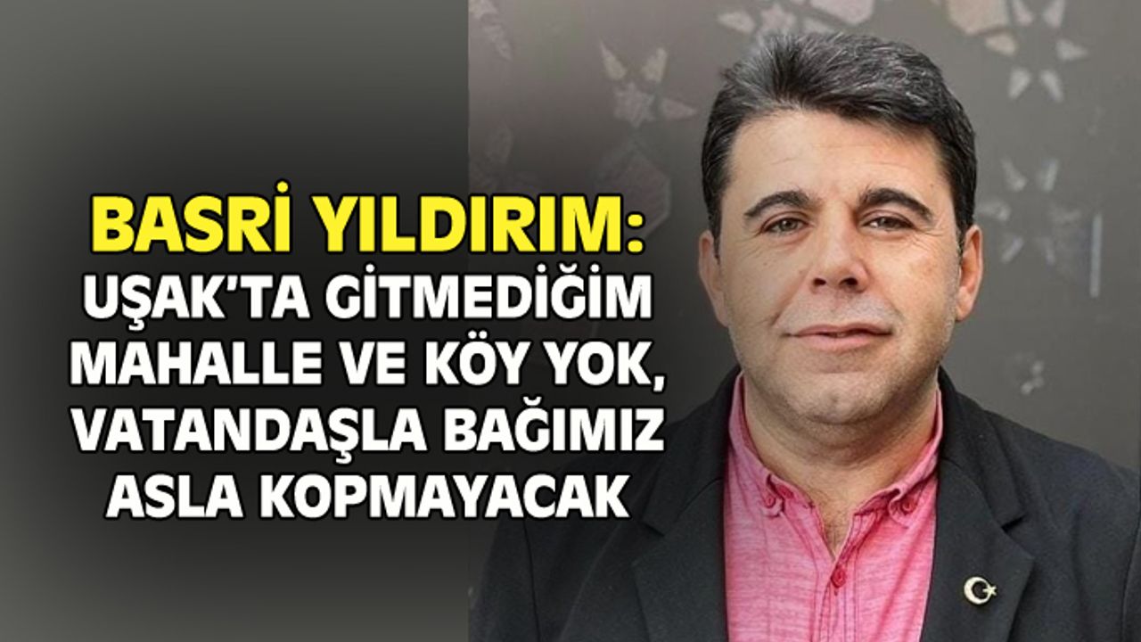 Basri Yıldırım: Uşak'ta gitmediğim mahalle ve köy kalmadı