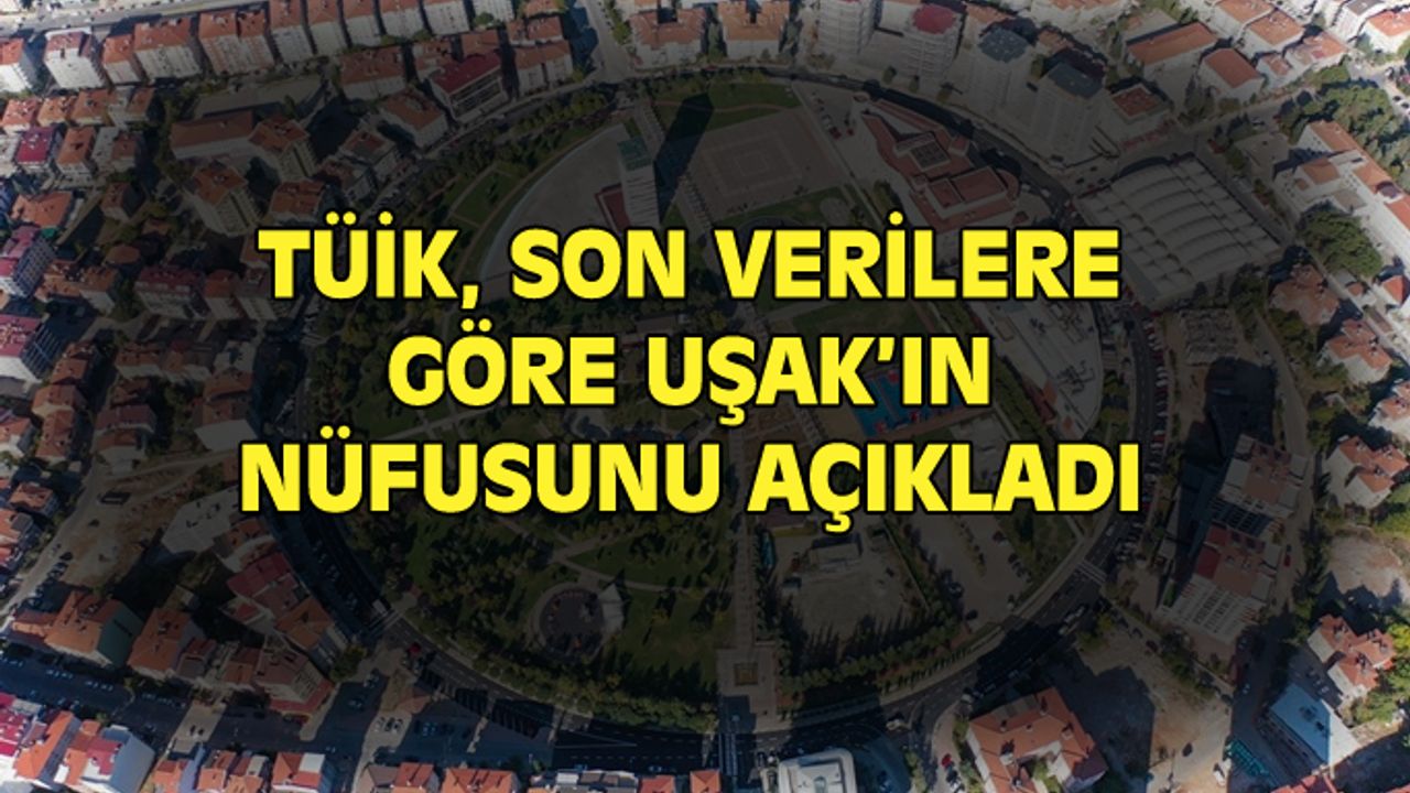 Uşak'ın bugün itibariyle nüfusu belli oldu