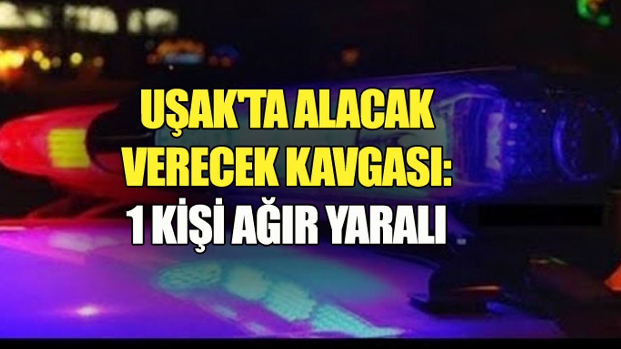 Uşak'ta alacak verecek kavgasında 1 kişi ağır yaralandı