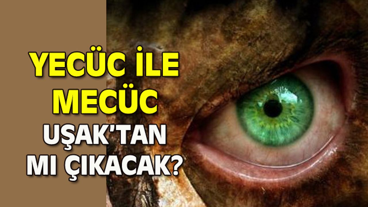 Yecüc ile Mecüc Uşak'tan mı Çıkacak?
