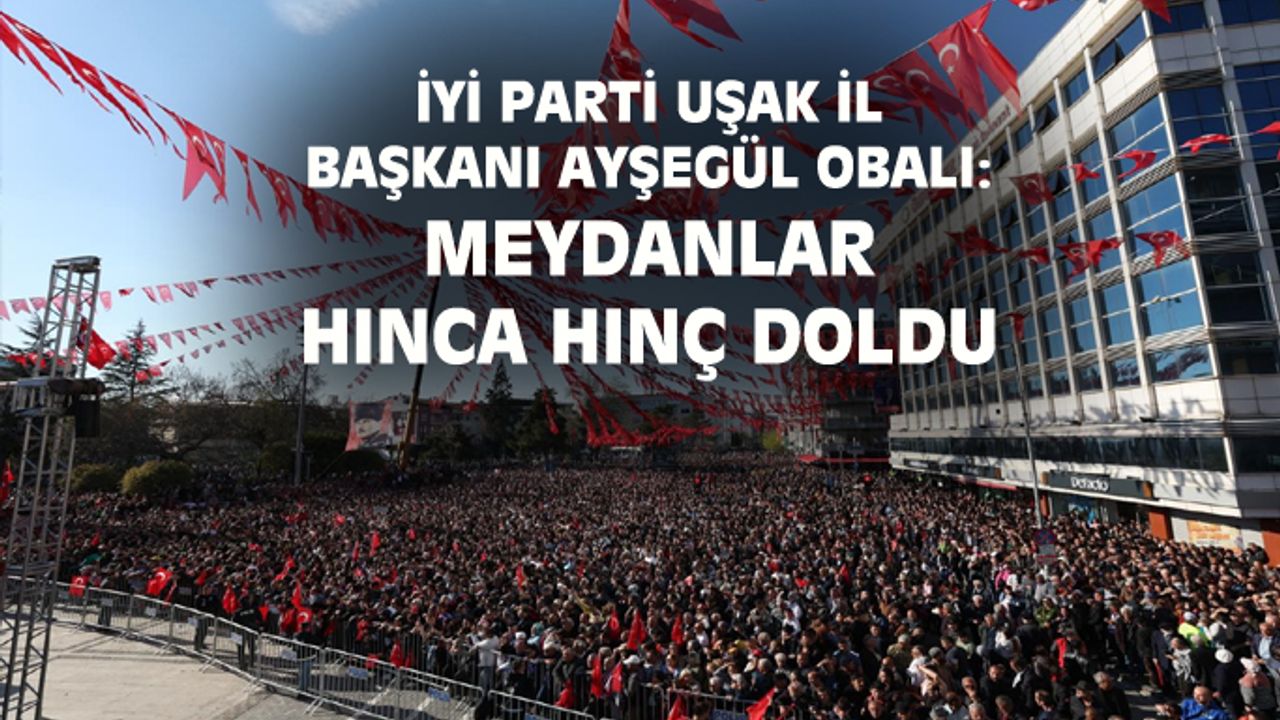 İYİ Parti Uşak İl Başkanı: Meydanlar Millet İttifakıyla hınca hınç doldu
