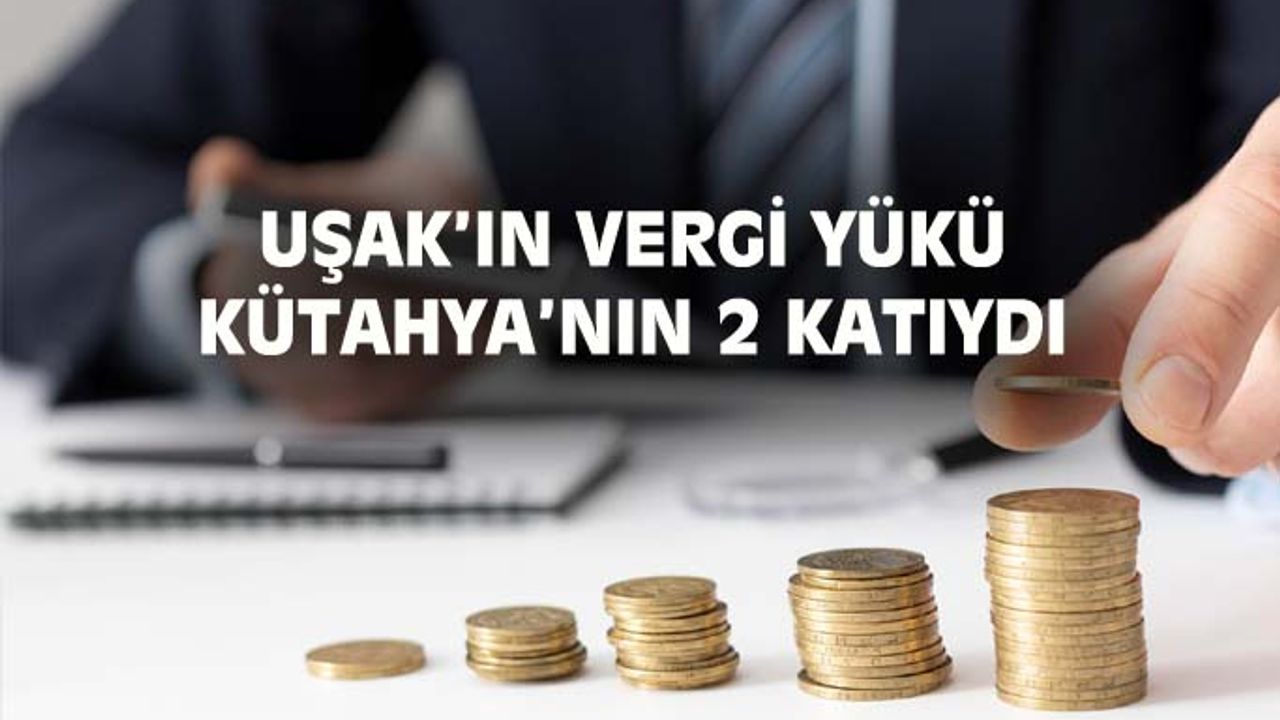 Uşak'ın vergi yükü bağlı olduğu Kütahya'nın 2 katıydı