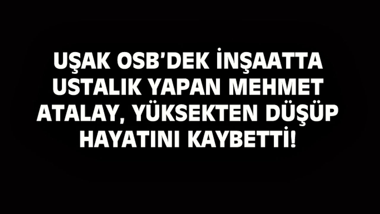 Uşak OSB'deki inşaatta çalışan Mehmet Atalay, yüksekten düşüp hayatını kaybetti