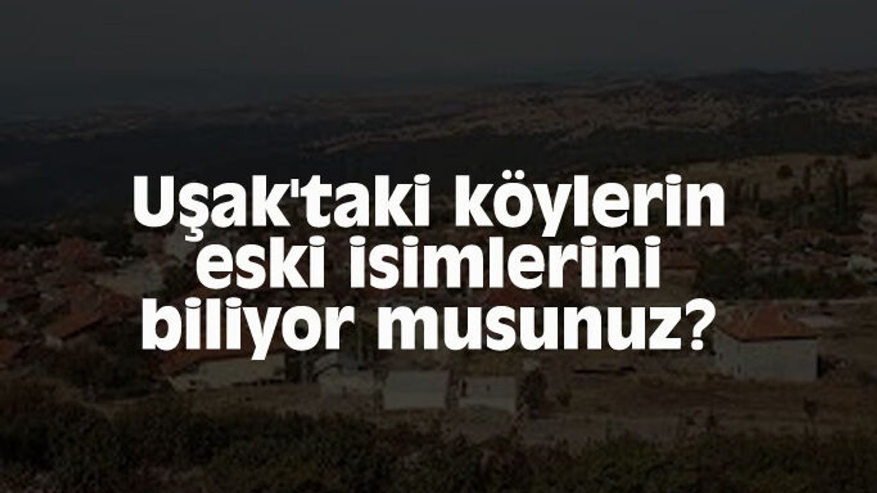 Uşak'taki köylerin eski isimlerini biliyor musunuz?