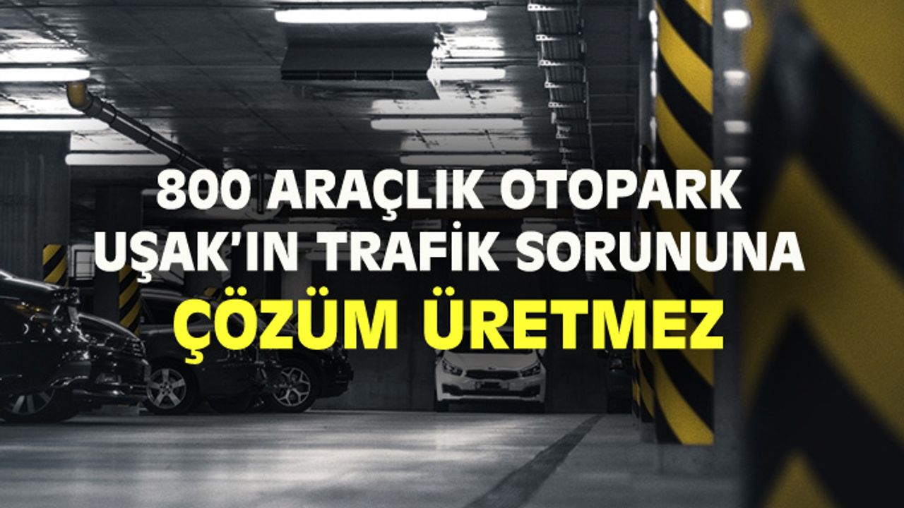 800 araçlık yeraltı otoparkı da Uşak'ın trafik sorununu çözmez!