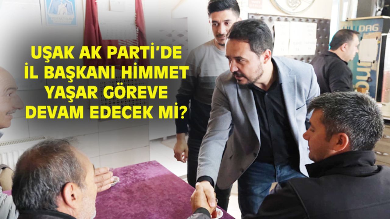 Uşak AK Parti İl Başkanı Himmet Yaşar göreve devam edecek mi?