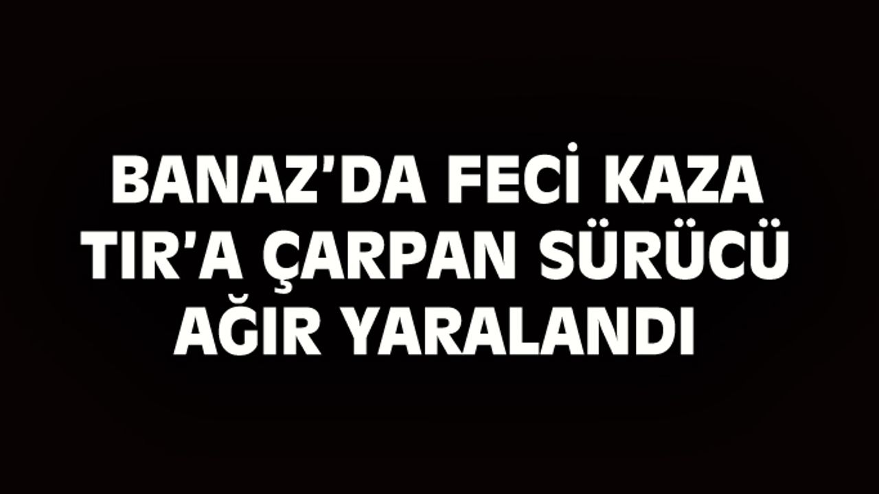 Banaz'da TIR'a çarpan Ahmet Arslan ağır yaralandı