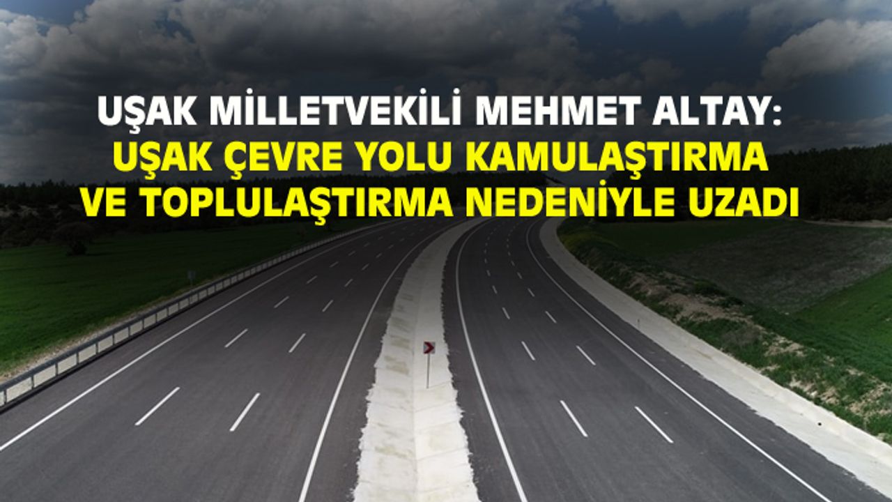 Mehmet Altay: Uşak çevre yolu kamulaştırma ve toplulaştırma nedeniyle uzadı