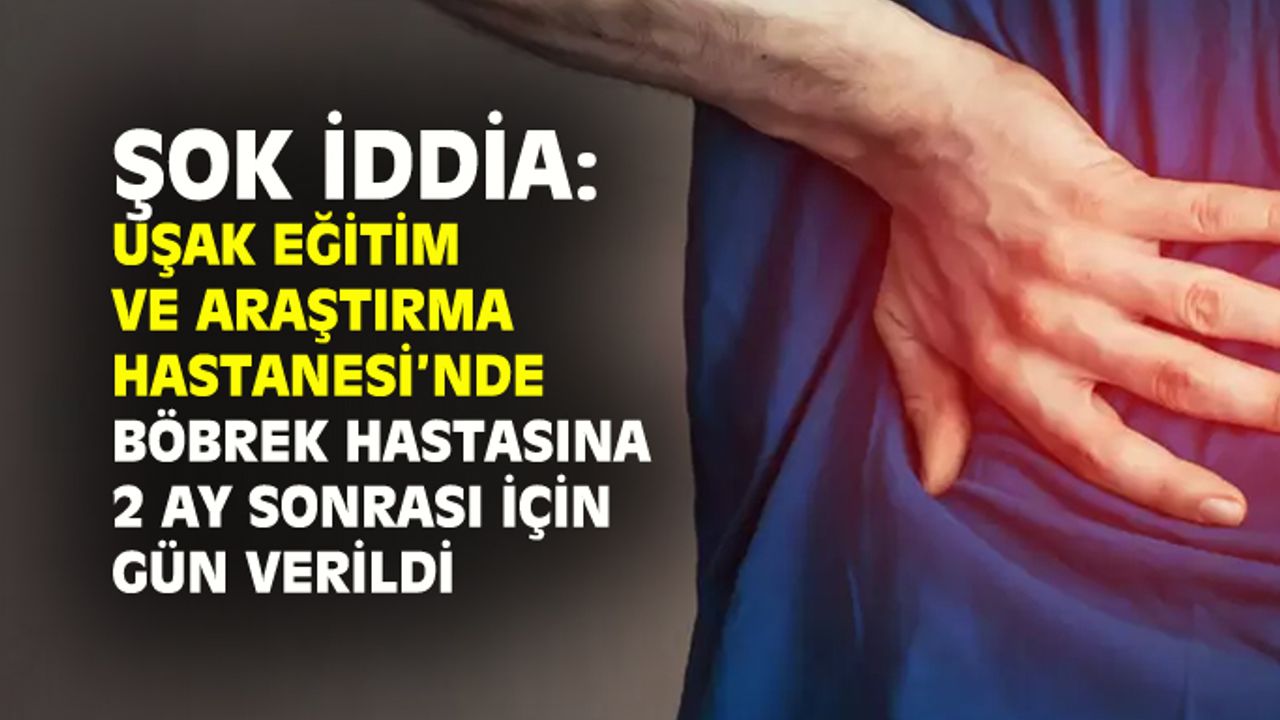 Şok iddia: Uşak Eğitim ve Araştırma Hastanesi'nde böbrek ağrısı olan hastaya 2 ay sonrası için gün verildi!