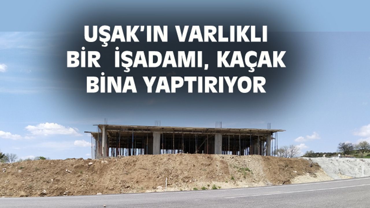 Uşak'ın varlıklı bir işadamı, Kayaağıl'da kaçak bina yaptırıyor