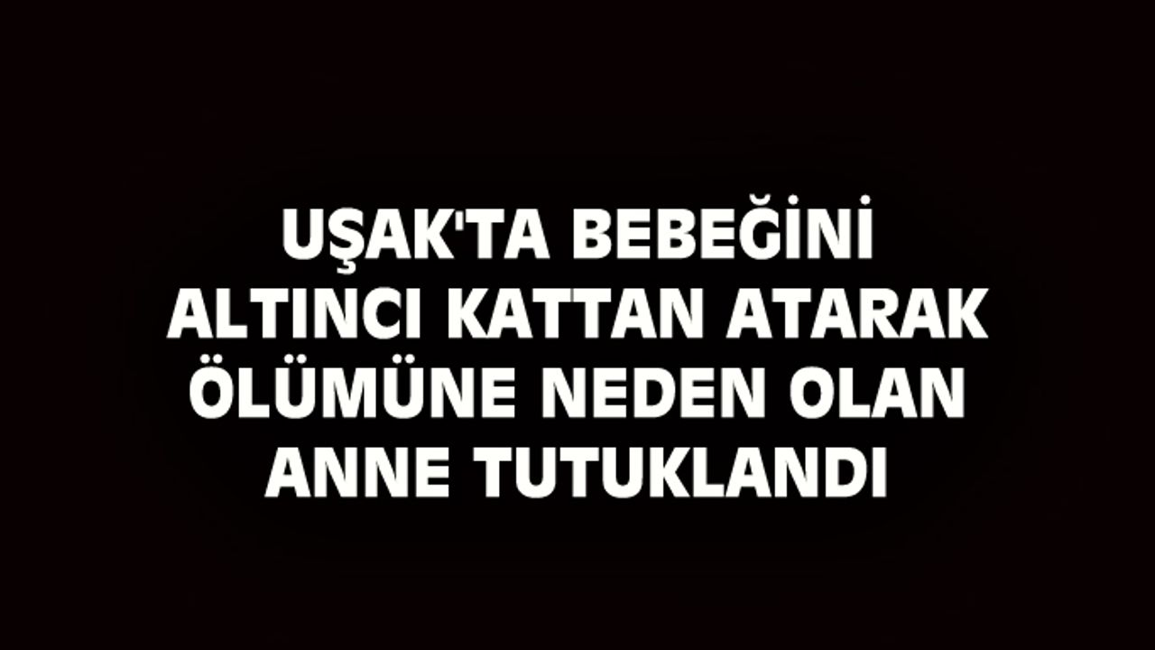 Uşak'ta bebeğini 6'ıncı kattan atarak ölümüne neden olan anne tutuklandı