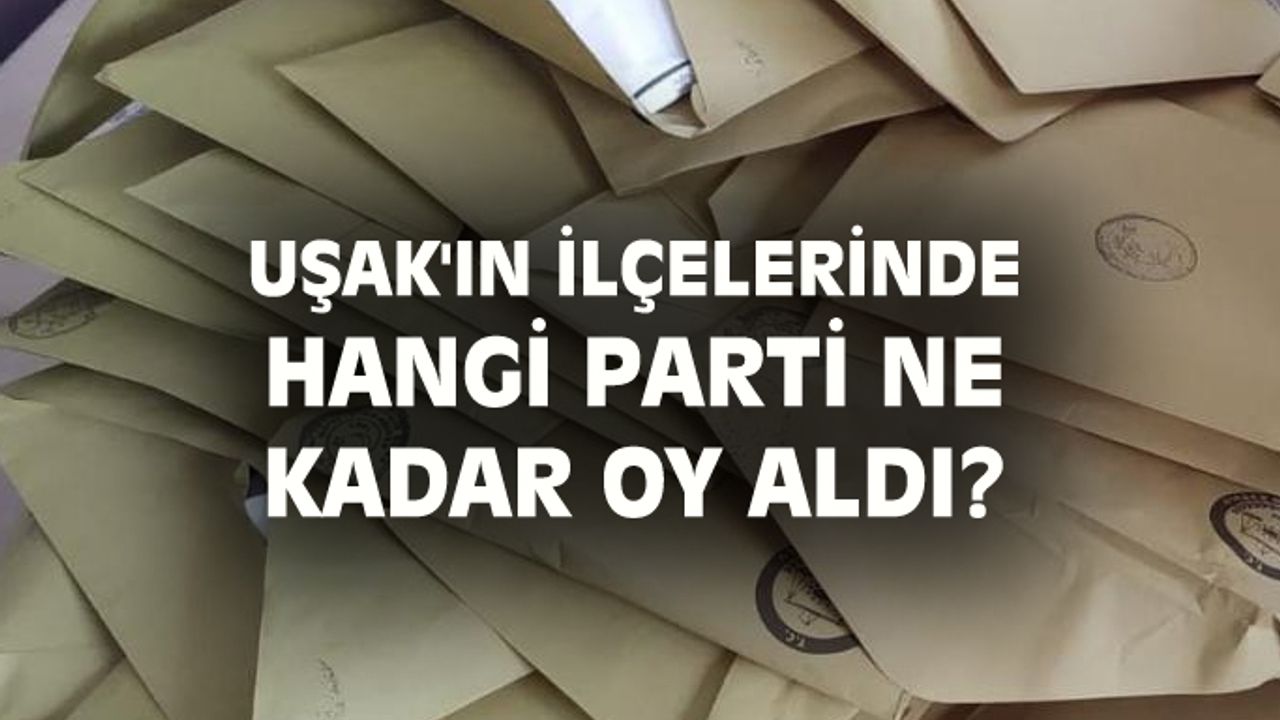 Uşak'ta ilçelerde hangi parti kaç oy aldı?