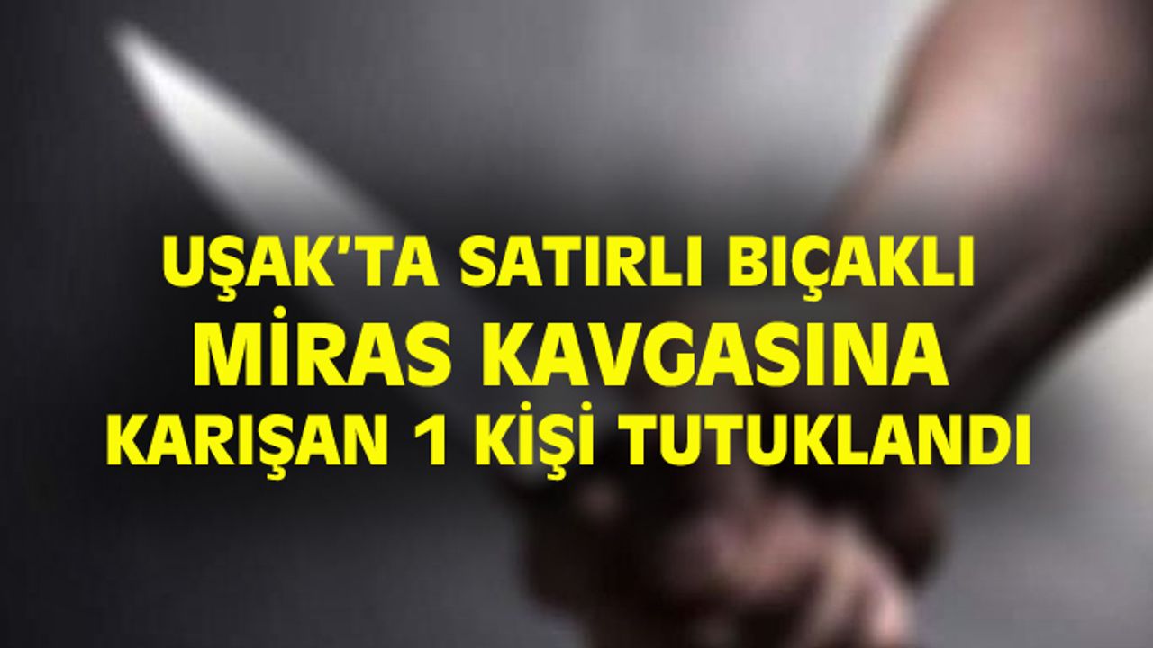 Uşak'ta miras nedeniyle satırlı bıçaklı kavga eden akrabalardan 1'i tutuklandı