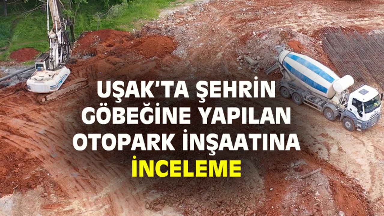 Uşak’ta şehrin göbeğine yapılan otopark inşaatını incelediler