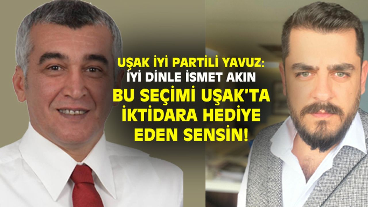 Yasin Yavuz: İYİ dinle İsmet Akın, bu seçimi Uşak'ta iktidara hediye eden sensin!