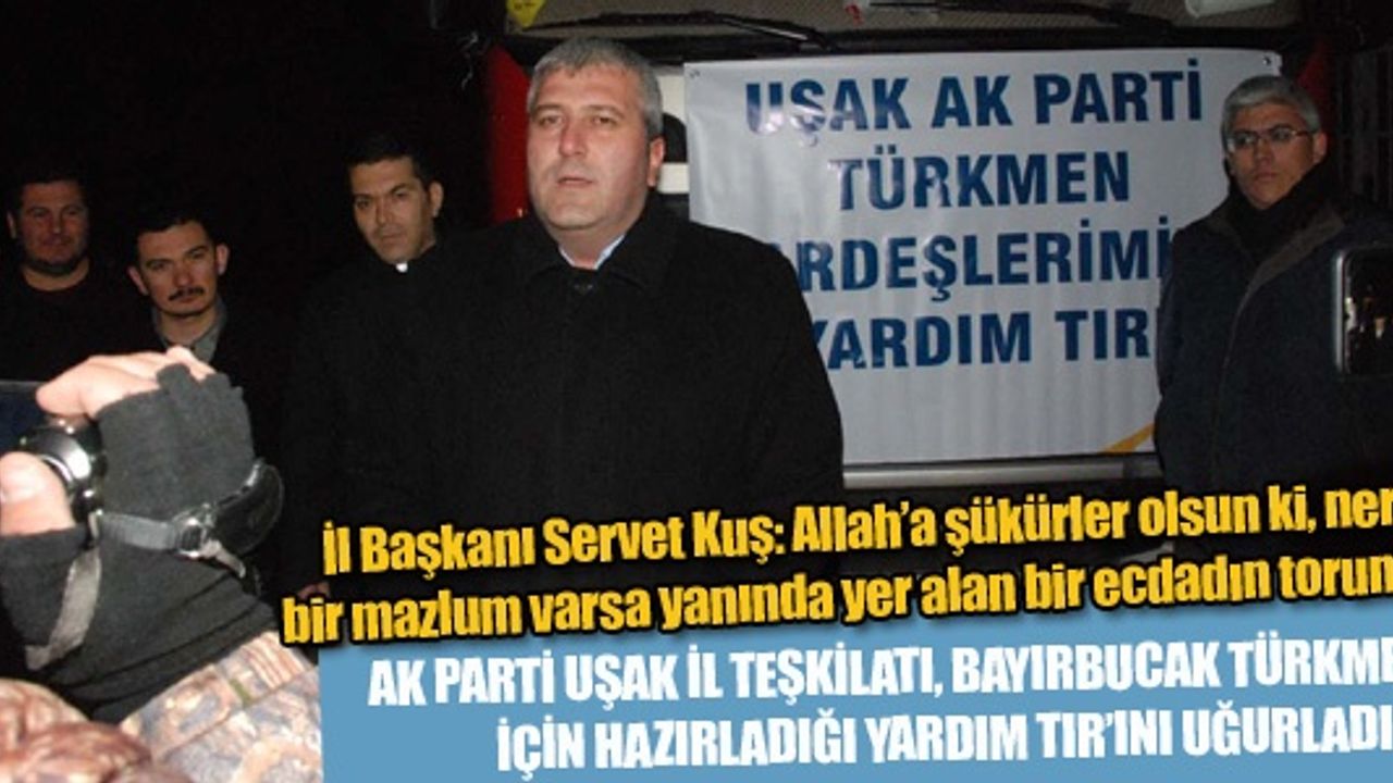  AK PARTİ UŞAK İL TEŞKİLATI, BAYIRBUCAK TÜRKMENLERİ İÇİN HAZIRLADIĞI YARDIM TIR’INI UĞURLADI