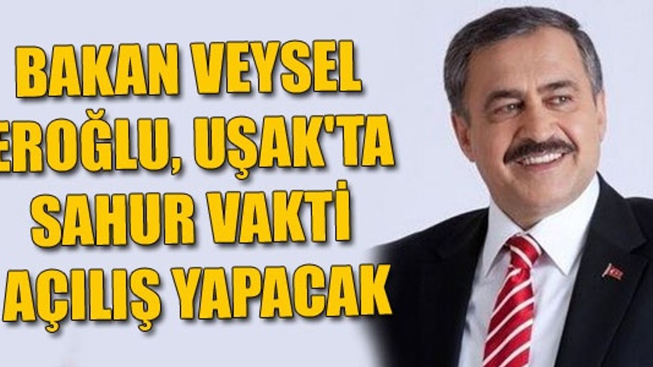BAKAN VEYSEL EROĞLU, UŞAK'TA SAHUR VAKTİ AÇILIŞ YAPACAK