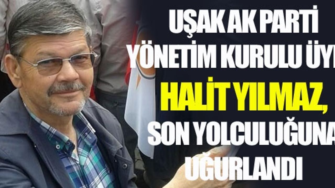 UŞAK AK PARTİ YÖNETİM KURULU ÜYESİ HALİT YILMAZ, SON YOLCULUĞUNA UĞURLANDI