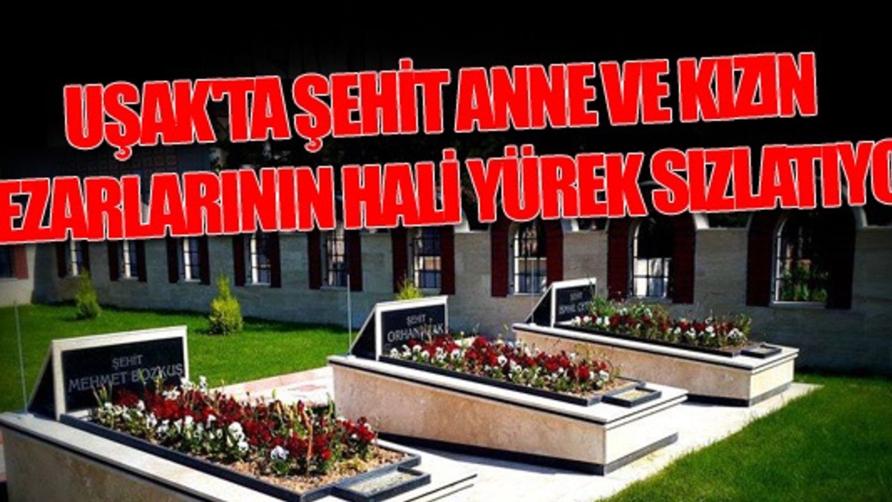 UŞAK'TA ŞEHİT ANNE VE KIZIN MEZARLARININ HALİ YÜREK SIZLATIYOR