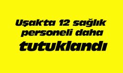Uşak'ta 12 sağlık personeli daha tutuklandı