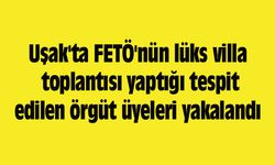 Uşak'ta FETÖ'nün lüks villa toplantısı yaptığı tespit edilen örgüt üyeleri yakalandı