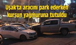 Uşak'ta aracını park ederken kurşun yağmuruna tutuldu