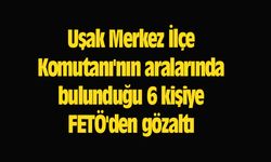 Uşak Merkez İlçe Komutanı'nın aralarında bulunduğu 6 kişiye FETÖ'den gözaltı