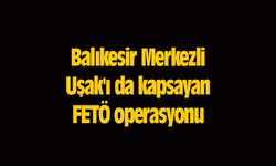 Balıkesir Merkezli Uşak'ı da kapsayan FETÖ operasyonu