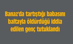 Banaz'da tartıştığı babasını baltayla öldürdüğü iddia edilen genç tutuklandı