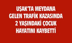 Uşak'taki trafik kazasında 2 yaşındaki çocuk hayatını kaybetti