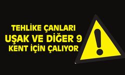 Uşak ve diğer 9 il için büyük tehlike!
