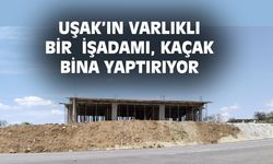 Uşak'ın varlıklı bir işadamı, Kayaağıl'da kaçak bina yaptırıyor