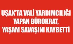 UŞAK'TA VALİ YARDIMCILIĞI YAPAN BÜROKRAT, YAŞAM SAVAŞINI KAYBETTİ