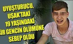 UYUŞTURUCU, UŞAK'TAKİ 19 YAŞINDAKİ BİR GENCİN ÖLÜMÜNE SEBEP OLDU
